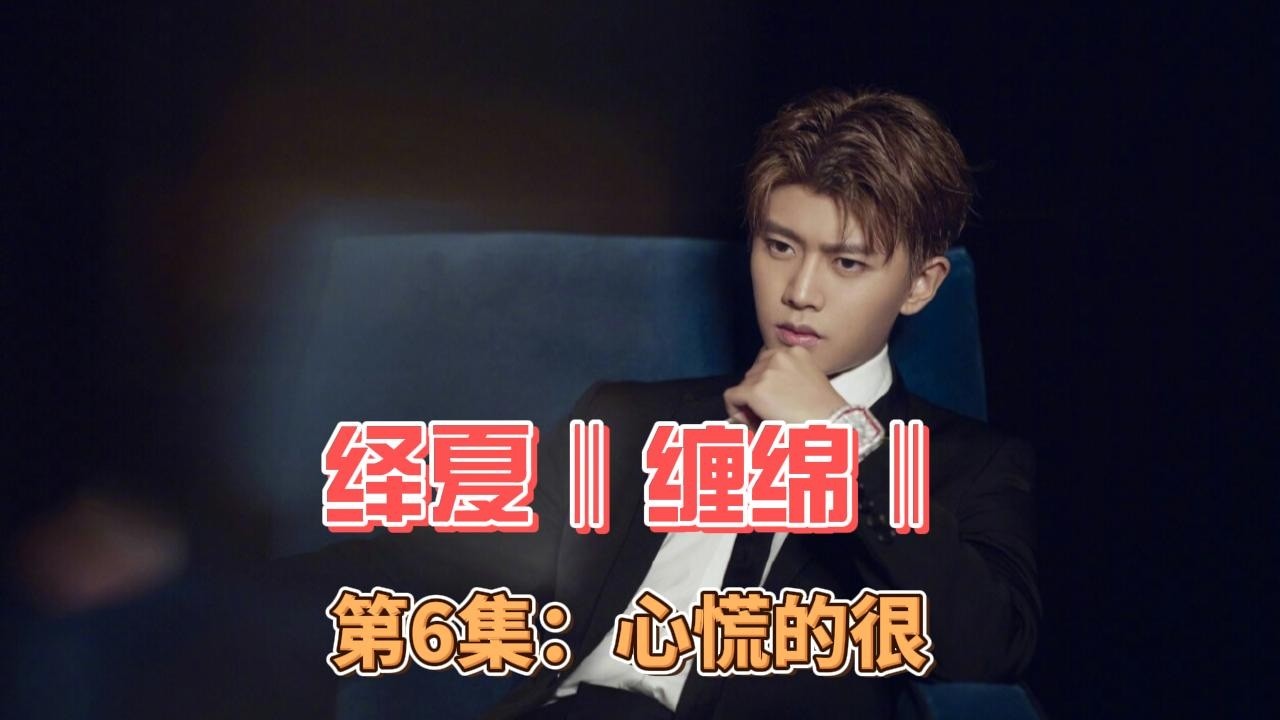 绎夏‖缠绵‖，第6集：心慌的很