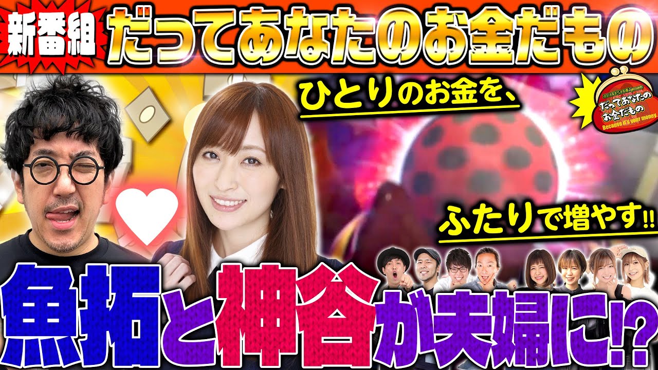 【新番組爆誕!!】ひとりのお金をふたりで増やす!! 豪華男女10人の愛とお金のドキュメントバラエティ【だってあなたのお金だもの #1】木村魚拓×神谷玲子　P神・天才バカボン～神SPEC～[パチンコ]