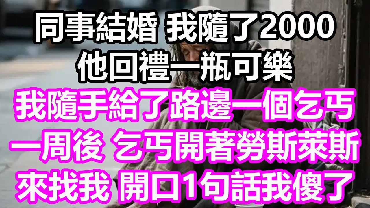 同事結婚，我隨了2000，他回禮一瓶可樂，我隨手給了路邊一個乞丐，一周後，乞丐開著勞斯萊斯來找我，開口1句話我傻了！#淺談人生#民間故事#孝顺#儿女#讀書#養生#深夜淺讀#情感故事#房产#晚年哲理