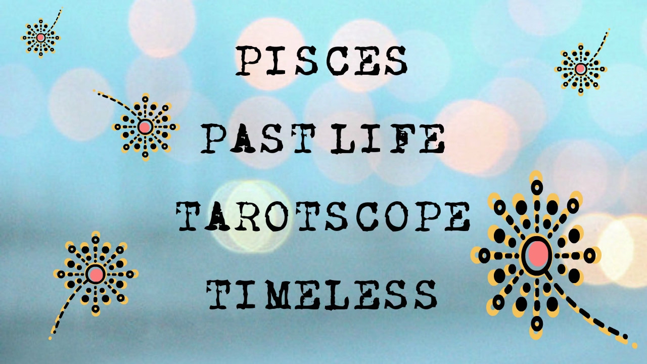 Pisces Past Life Tarotscope - Timeless