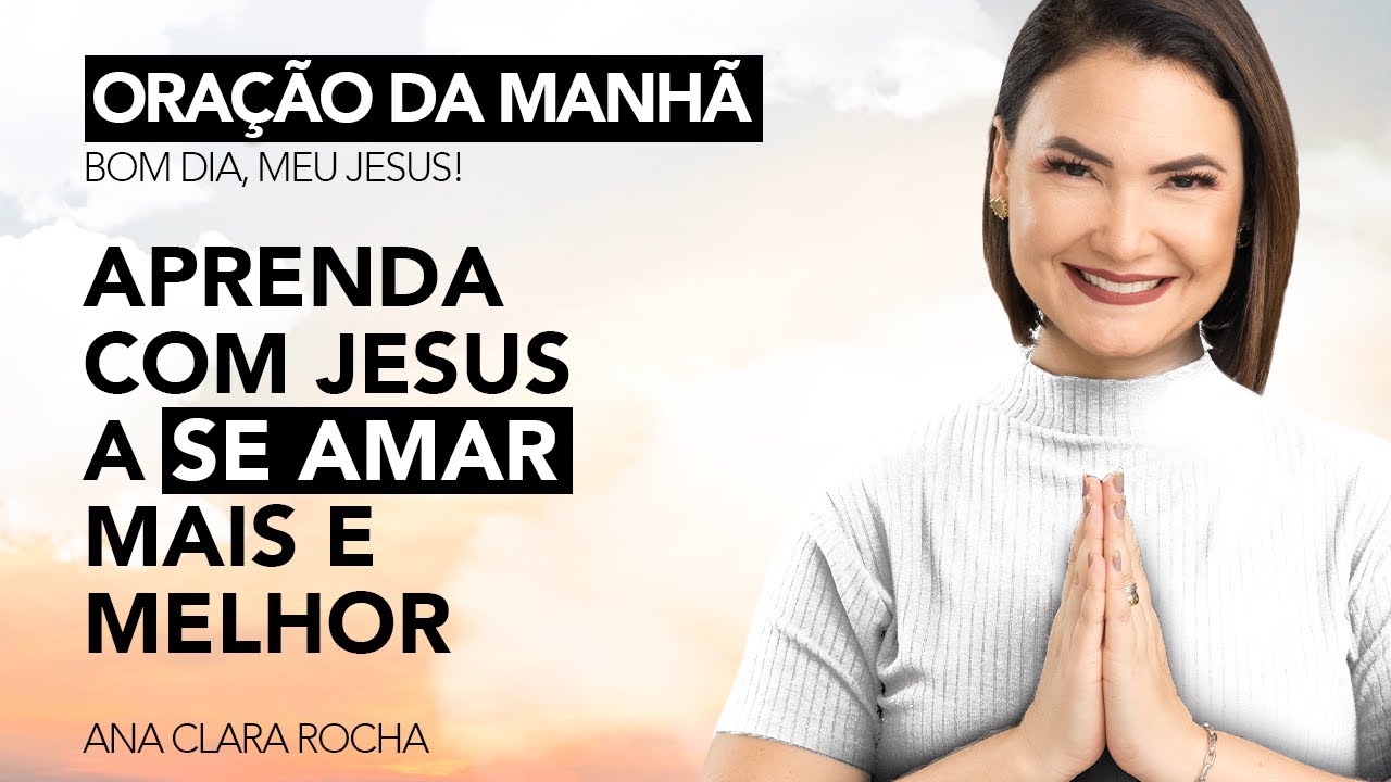 APRENDA COM JESUS A SE AMAR MAIS E MELHOR - ORAÇÃO DA MANHÃ / Ana Clara Rocha