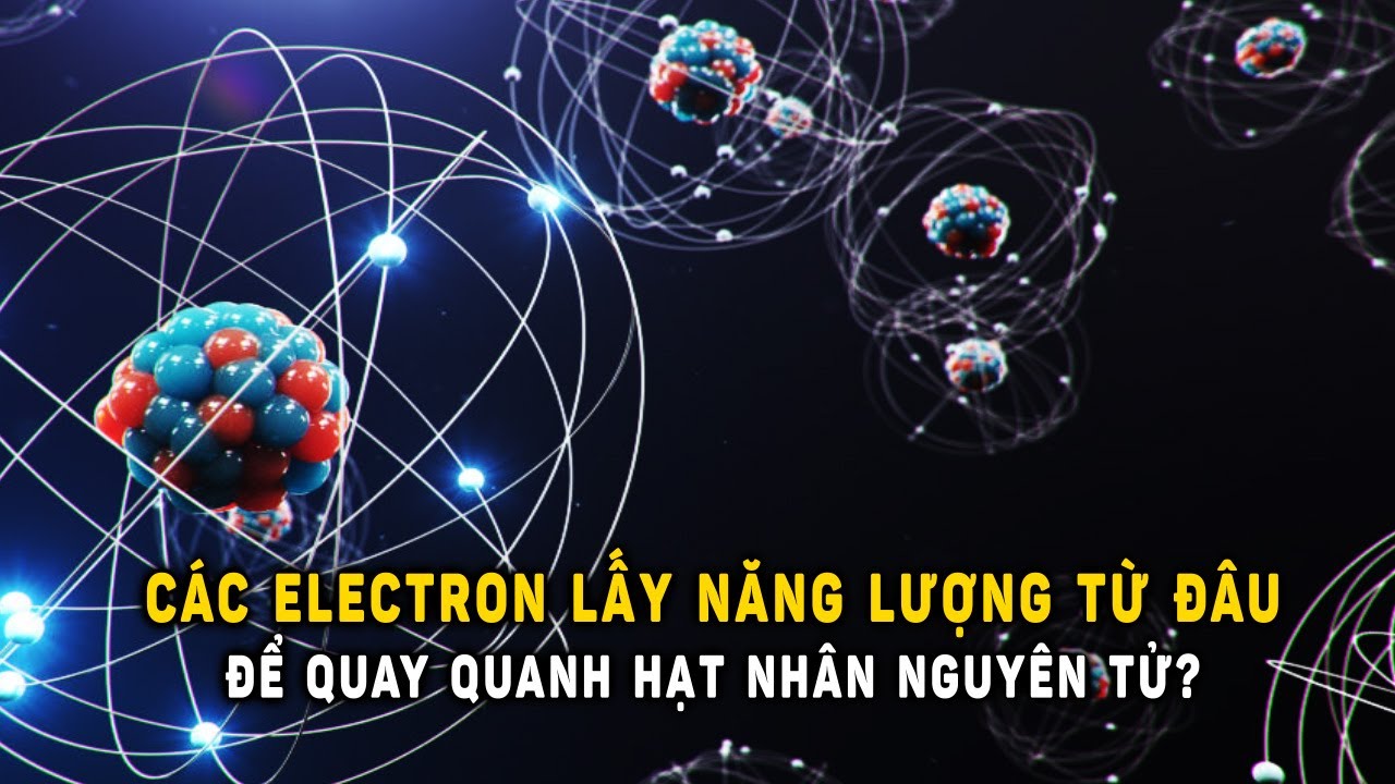Các Electron lấy năng lượng từ đâu để quay quanh hạt nhân nguyên tử? | Khoa Học và Khám Phá