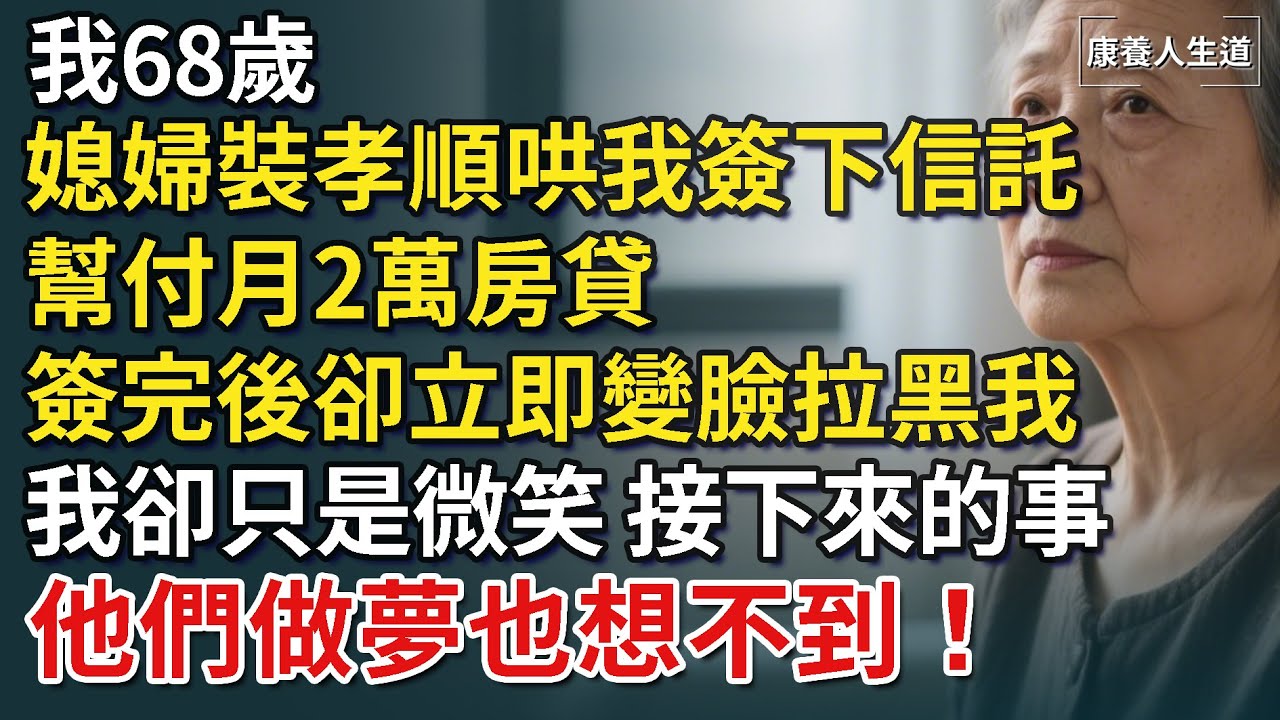 我68歲，媳婦裝孝順哄我簽下不撤銷信託，幫付月2萬房貸，簽完後卻立即變臉拉黑我，他們做夢也沒想到我早留下一手，1月後他們哭喊著一分錢都拿不到！【康養人生道】 #康養人生道 #上了年紀該明白的事 #養老