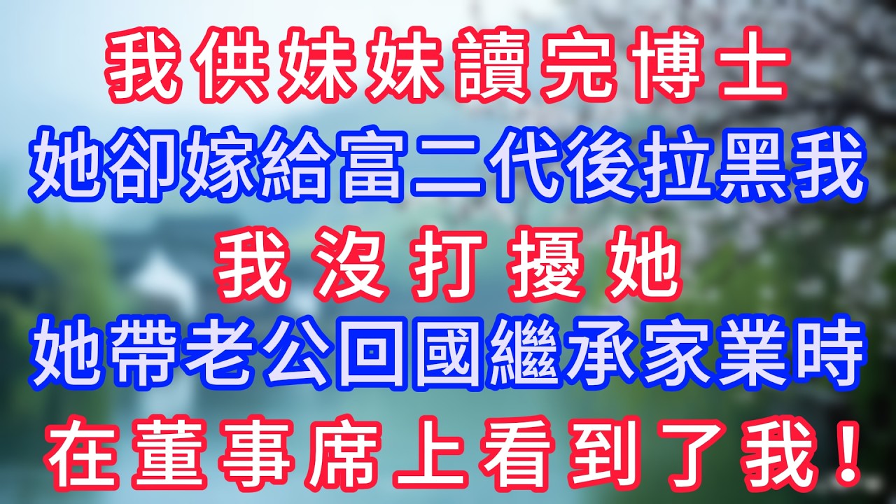 我供妹妹讀完博士，她卻嫁給富二代後拉黑我，我沒打擾她，她帶老公回國繼承家業時，在董事席上看到了我#岁月温情 #情感故事#幸福生活#為人處世#生活經驗#婆媳故事#子女孝順#孝順#子女不孝
