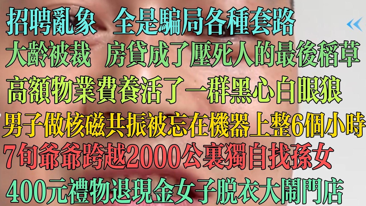 招聘乱象 全是骗局和套路 大龄被裁 房贷成了压死人的最后一根稻草 高额物业费养活了一群黑心白眼狼 男子做核磁被遗忘在机器里6个小时 7旬爷爷跨越2000公里寻找孙女。#中国