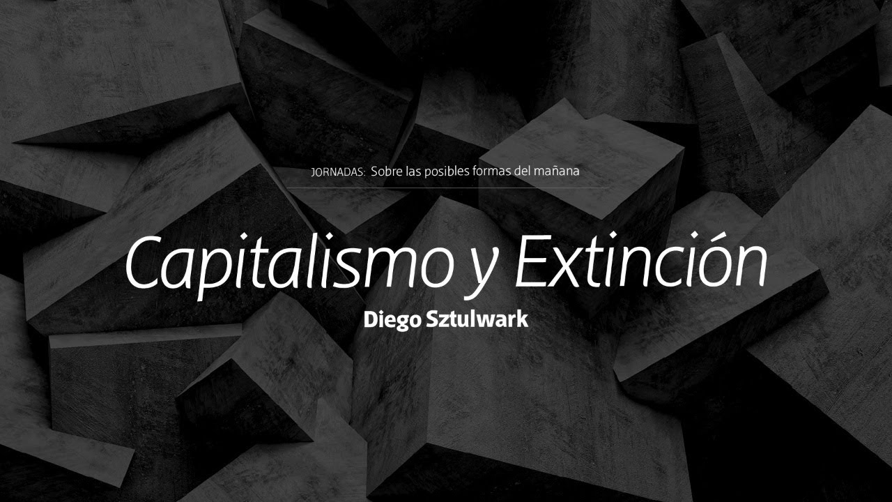 Capitalismo y Extinción, conferencia de Diego Sztulwark