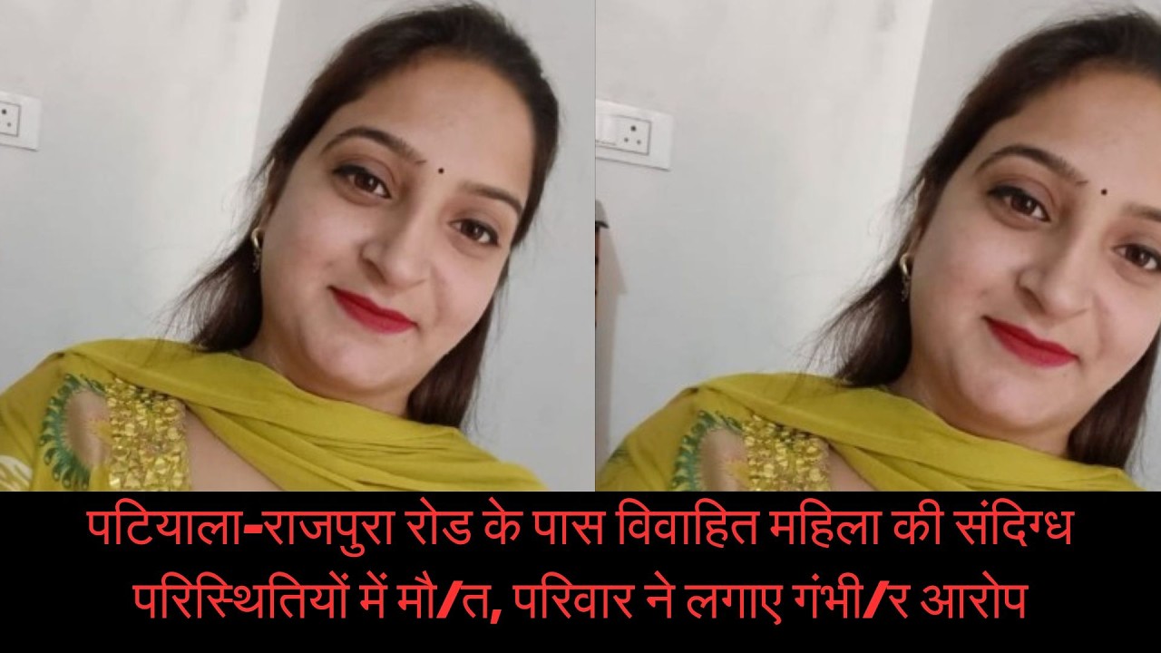 पटियाला&ndash;राजपुरा रोड के पास विवाहित महिला की संदिग्ध परिस्थितियों में मौ/त, परिवार ने लगाए गंभीर आरोप