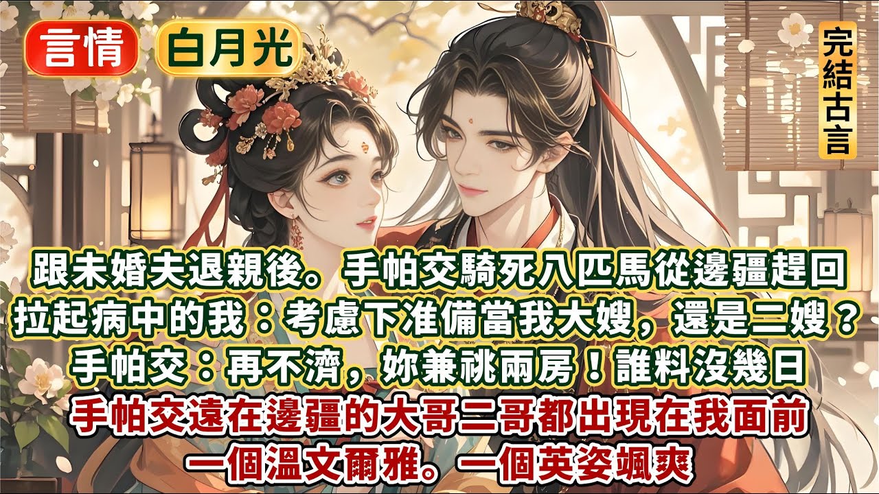 完結溫暖高質量好文：跟未婚夫退親後。手帕交騎死八匹馬從邊疆趕回，拉起病中的我：考慮下准備當我大嫂還是二嫂？手帕交：再不濟，妳兼祧兩房！沒幾日，手帕交的大哥二哥都出現在我面前。一個溫文爾雅，一個英姿颯爽