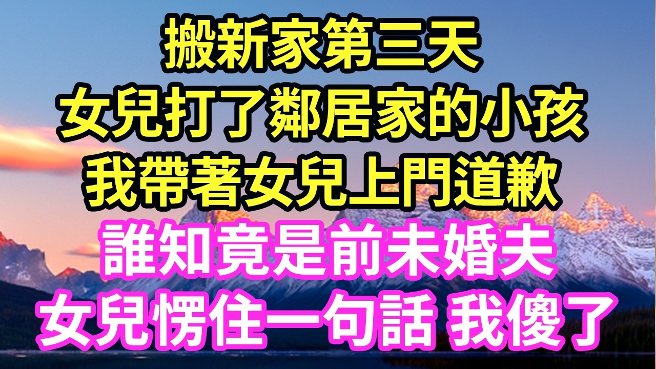 搬新家第三天女兒打了鄰居家的小孩我帶著女兒上門道歉誰知竟是前未婚夫女兒愣住一句話 我傻了