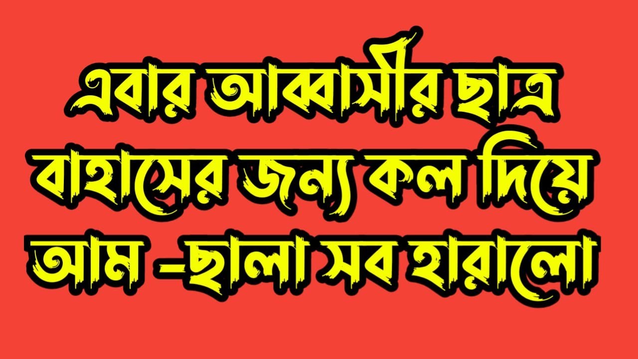 এবার আব্বাসীর ছাত্র বাহাসের জন্য কল দিয়ে আম -ছালা সব হারালো
