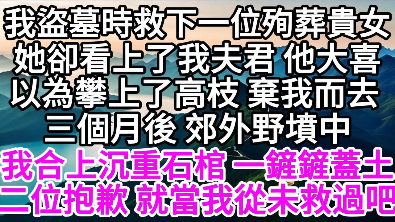 我盜墓時，救下一位殉葬貴女，她卻看上了我夫君，他大喜，以為攀上了高枝，棄我而去，三個月後，郊外野墳中，我合上沉重石棺，一鏟鏟蓋土，二位抱歉，就當我從未救過吧 【美好人生】