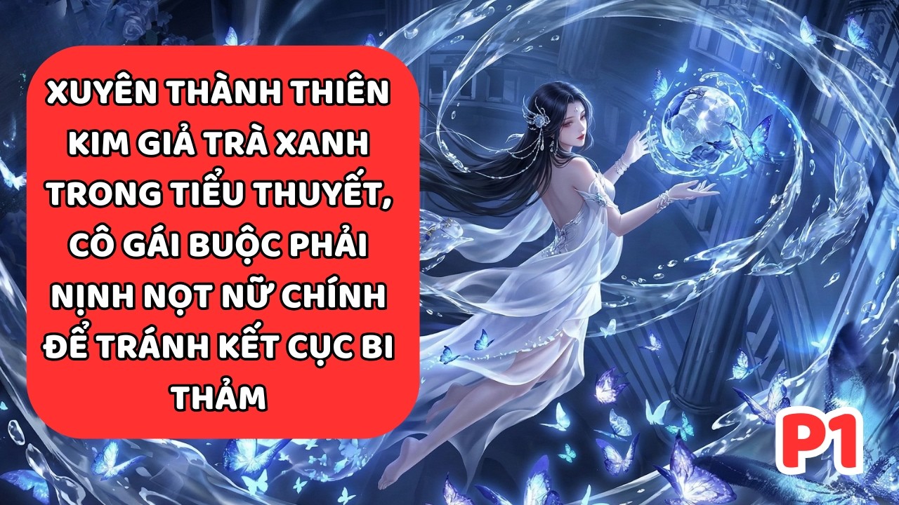 XUYÊN THÀNH THIÊN KIM GIẢ TRÀ XANH, CÔ GÁI PHẢI NỊNH NỌT NỮ CHÍNH ĐỂ TRÁNH KẾT CỤC BI THẢM P1