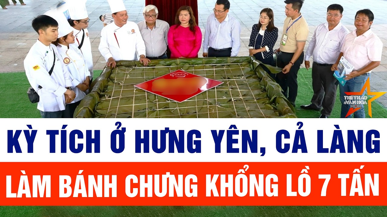 Cập nhật thời sự: Kỳ tích ở Hưng Yên, cả làng làm bánh chưng khổng lồ 7 tấn