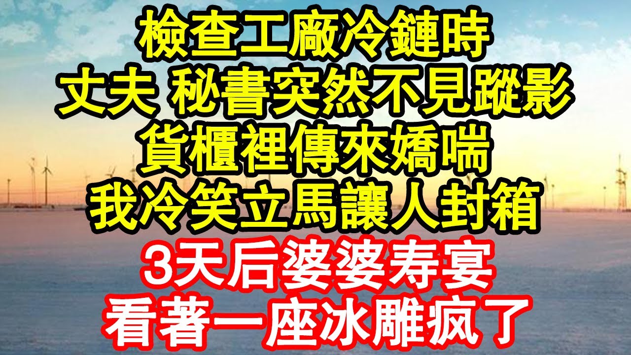 檢查工廠冷鏈時，丈夫 秘書突然不見蹤影，貨櫃裡傳來嬌喘，我冷笑立馬讓人封箱，3天后婆婆寿宴，看著一座冰雕疯了真情故事會|老年故事|情感需求|養老|家庭正能量