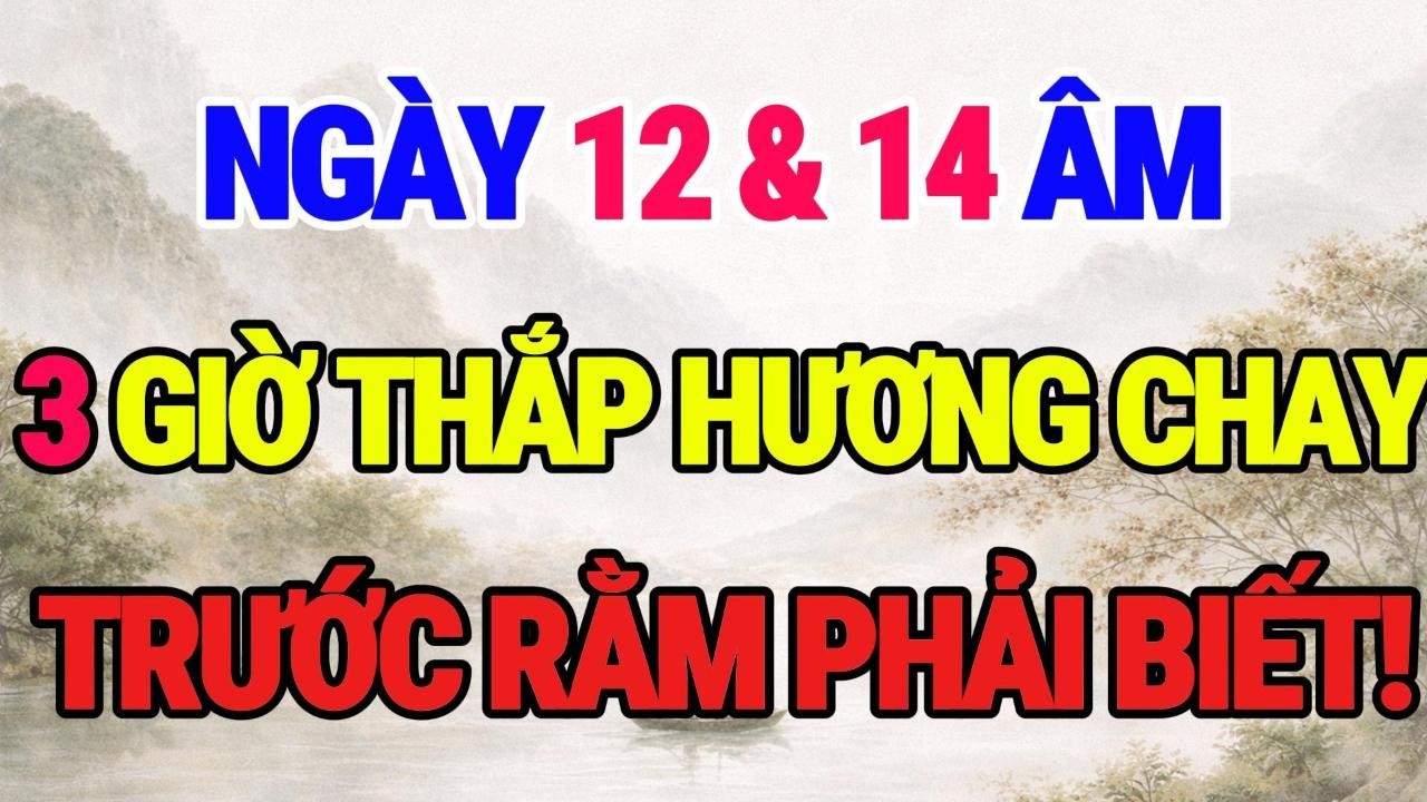 3 Giờ Thắp Hương Chay Ngày 12 & 14 Âm Lịch: Bước Đệm Tâm Linh Trước Rằm Để Giữ Lộc!