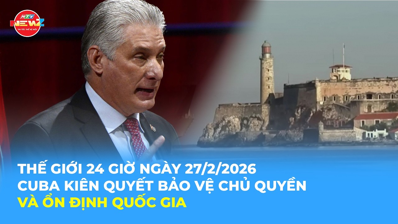 THẾ GIỚI 24H NGÀY 27/2/2026 | CUBA KIÊN QUYẾT BẢO VỆ CHỦ QUYỀN VÀ ỔN ĐỊNH QUỐC GIA