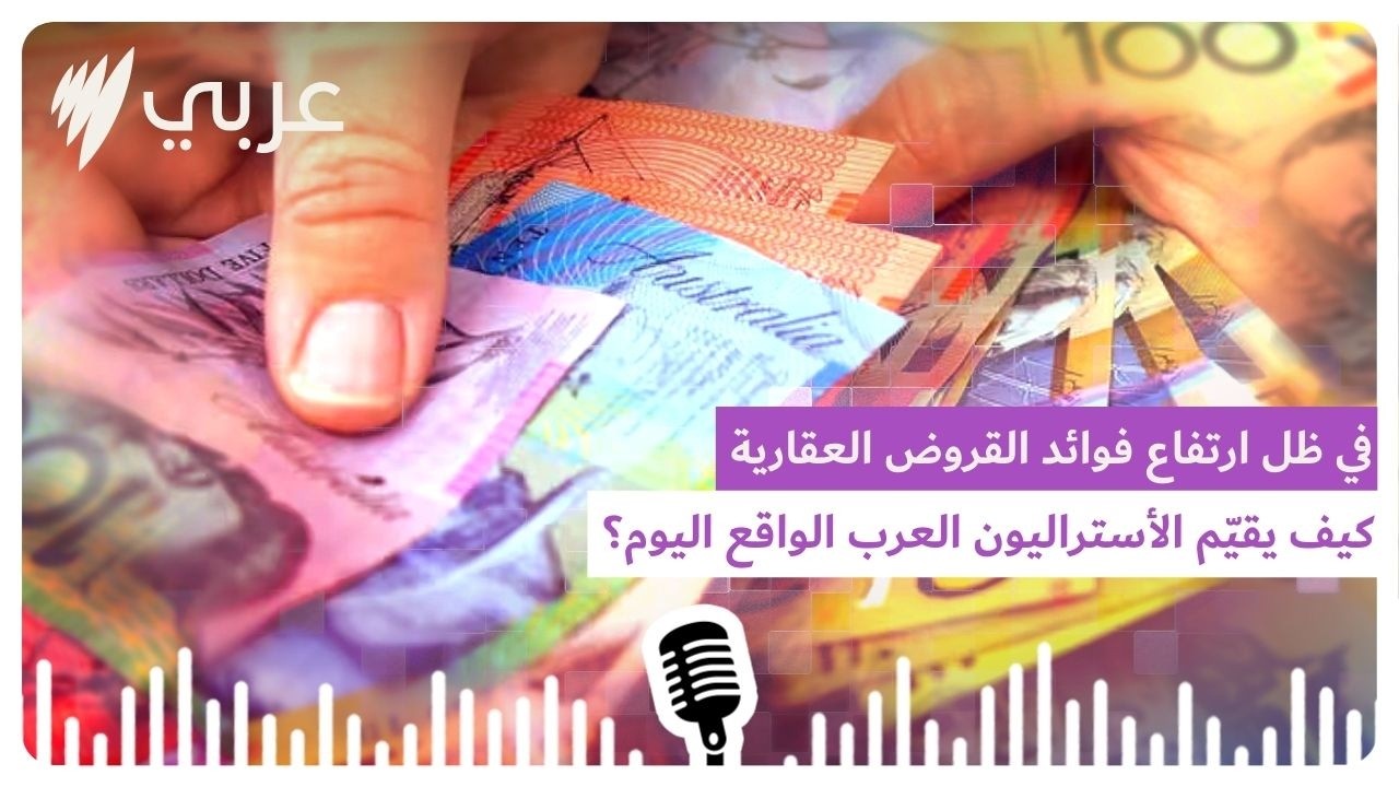 في ظل ارتفاع فوائد القروض العقارية والضغط على الأسر الأسترالية: كيف يقيّم الأستراليون العرب الواقع؟