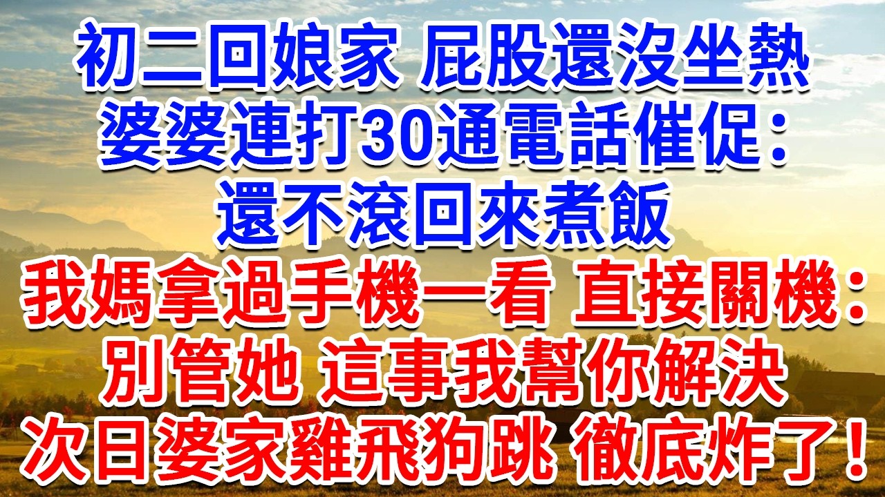 初二回娘家屁股還沒坐熱，婆婆連打30通電話催促：還不滾回來煮飯，我媽拿過手機一看直接關機：別管她 這事我幫你解決。次日婆家雞飛狗跳徹底炸了！#為人處世#生活經驗#情感故事#故事#小說#戀愛#情感#婚姻