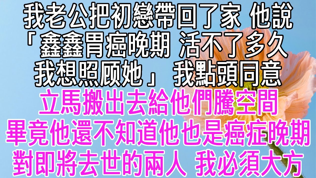 我老公把初戀帶回了家，他說「鑫鑫胃癌晚期，活不了多久了，我想照顧她」我點頭同意，立馬搬出去給他們騰空間，畢竟他還不知道他也是癌症晚期，也活不了多久了。對兩個即將去世的人，我必須大方一點。【感悟人生】