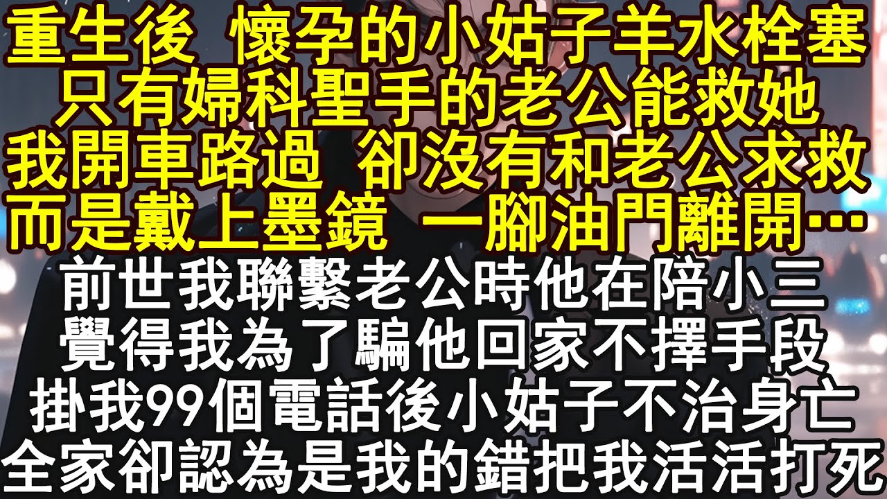 重生後 懷孕的小姑子羊水栓塞,只有婦科聖手的老公能救她,我開車路過 卻沒有和老公求救,而是戴上墨鏡 一腳油門離開…前世我聯繫老公時他在陪小三,覺得我為了騙他回家不擇手段掛,我99個電話後小姑子不