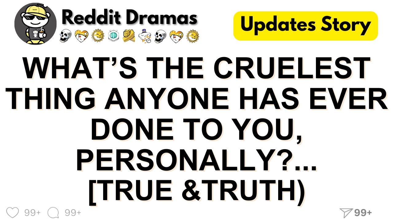 What’s the cruelest thing anyone has ever done to you, personally?