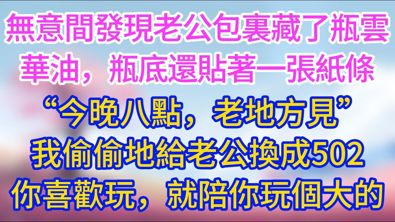 【完結】無意間發現老公包裏藏了一瓶雲華油，瓶底還貼著一張紙條「今晚八點，老地方見~「，我偷偷地給老公換成502膠水，你喜歡玩，就陪你玩個大的！