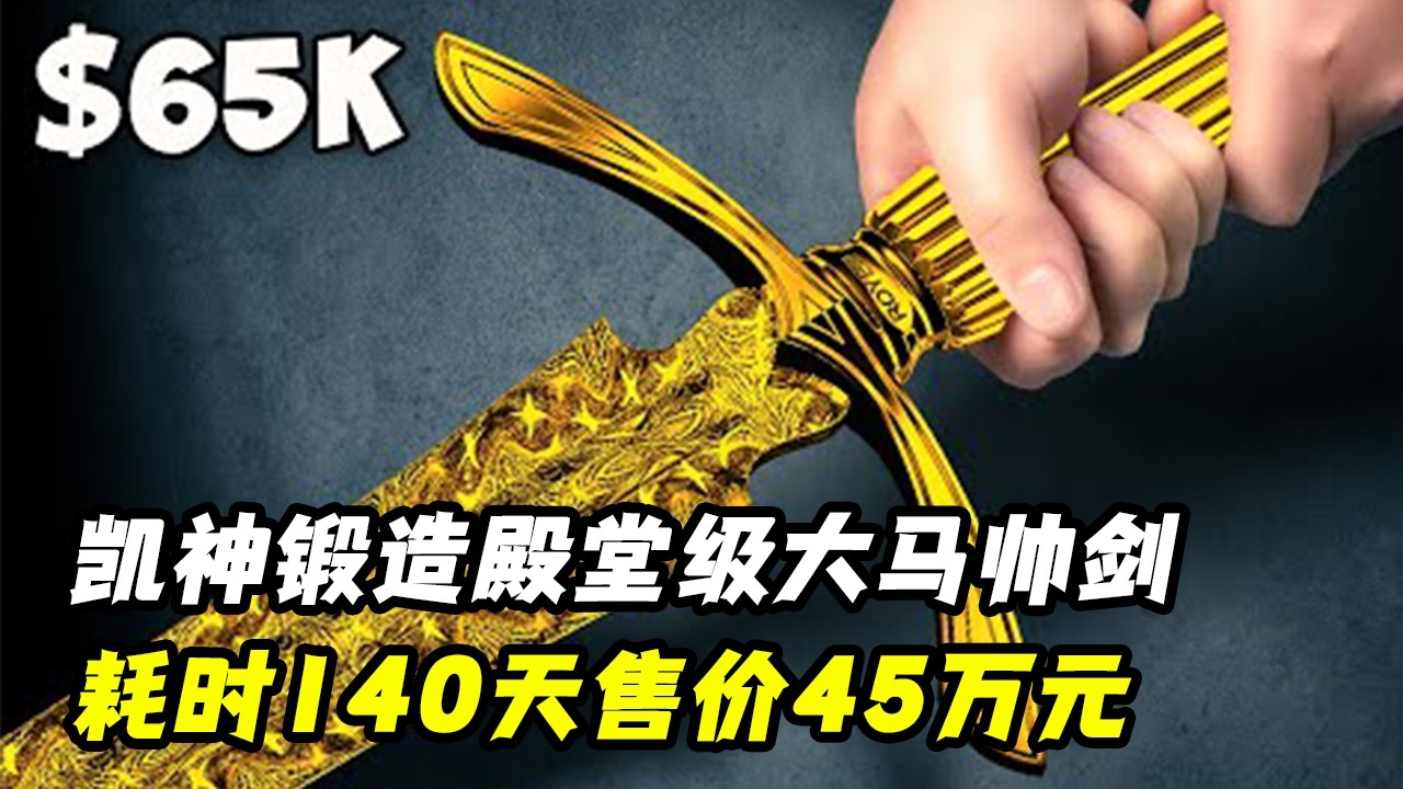 锻刀届真神凯尔罗耶，锻造殿堂级大马帅剑，耗时140天售价45万元！