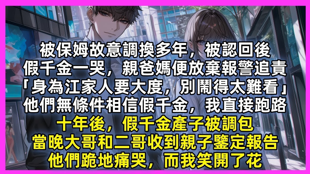被保姆故意調換多年，被認回後，假千金一哭，親爸媽便放棄報警追責「身為江家人要大度，別鬧得太難看」他們無條件相信假千金，我直接跑路，十年後，假千金產子被調包，當晚大哥和二哥收到親子鑒定報告，他們跪地痛哭
