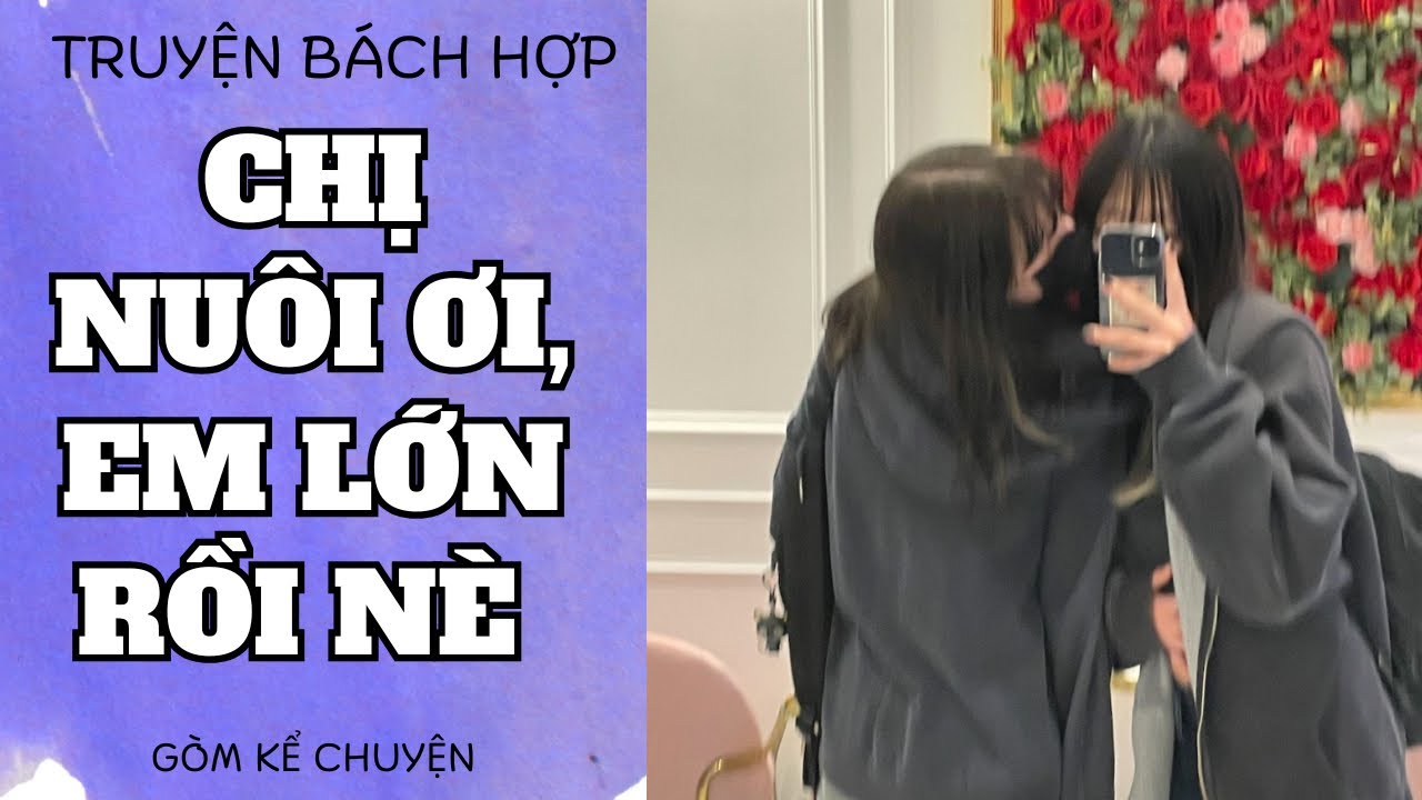 [ TRUYỆN BÁCH HỢP ] CHỊ NUÔI ƠI, EM LỚN RỒI NÈ - GÒM KỂ TRUYỆN