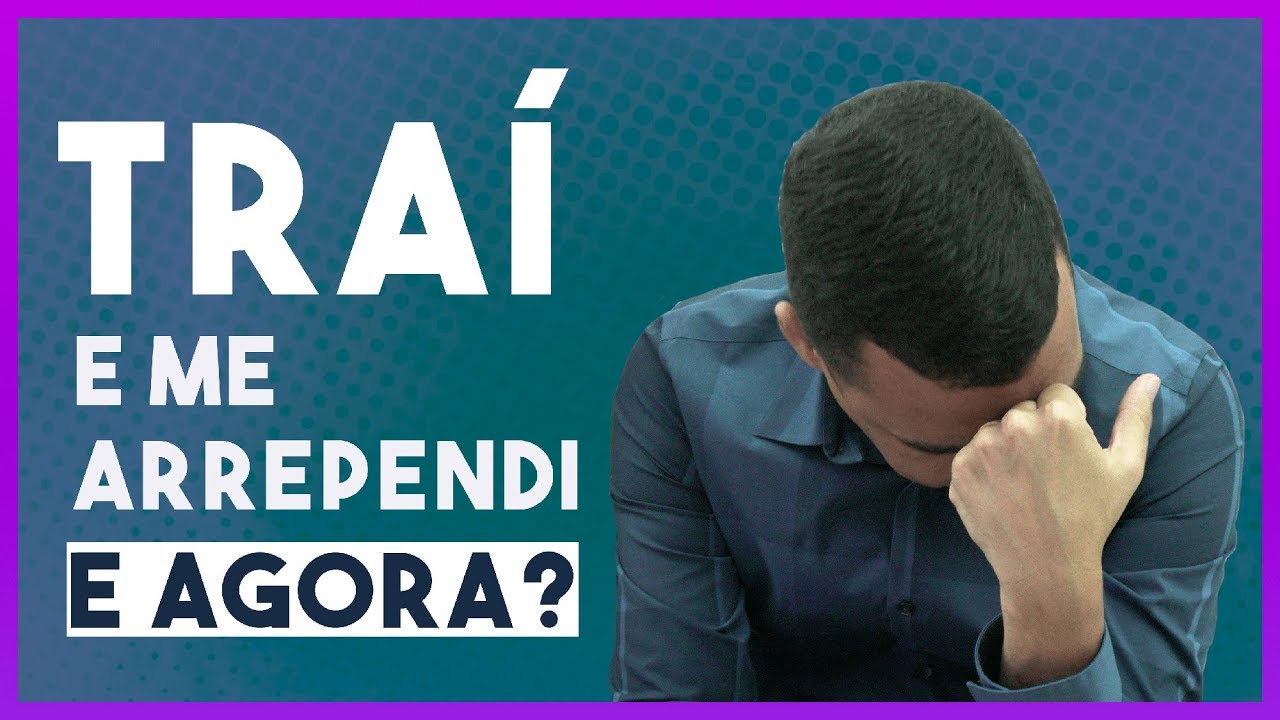 TRAI E ME ARREPENDI. O QUE FAÇO AGORA? - Conversa para HOMENS