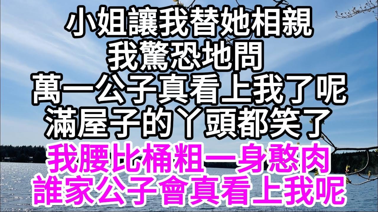 小姐讓我替她相親，我驚恐地問，萬一公子真看上我了呢，滿屋子的丫頭都笑了，我腰比桶粗一身憨肉，誰家公子會真看上我呢 【美好人生】
