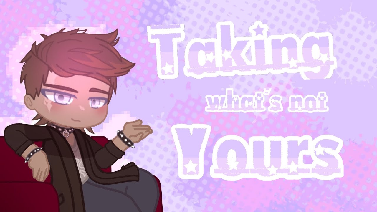 ┋ 𝙏𝙖𝙠𝙞𝙣𝙜 𝙬𝙝𝙖𝙩'𝙨 𝙣𝙤𝙩 𝙔𝙊𝙐𝙍𝙎 / MEME / Gacha Nebula