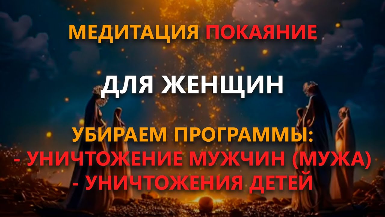 Медитация: покаяние для женщин убираем программы - уничтожение мужчин (мужа), уничтожения детей