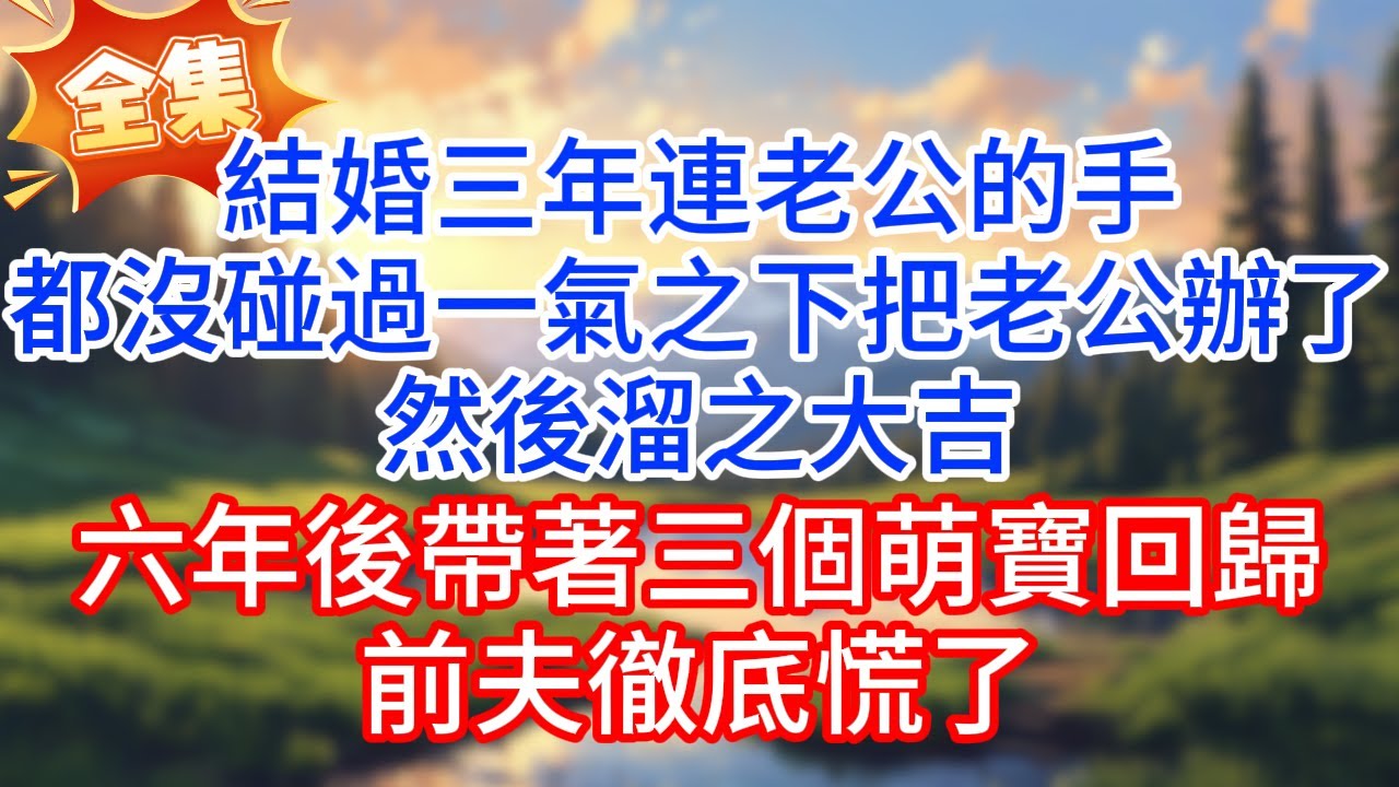 【全集完】結婚三年連老公的手都沒碰過，一氣之下把老公辦了，然後溜之大吉，六年後帶著三個萌寶回歸，前夫徹底慌了！大合集#完结文#情感故事#一口气看完