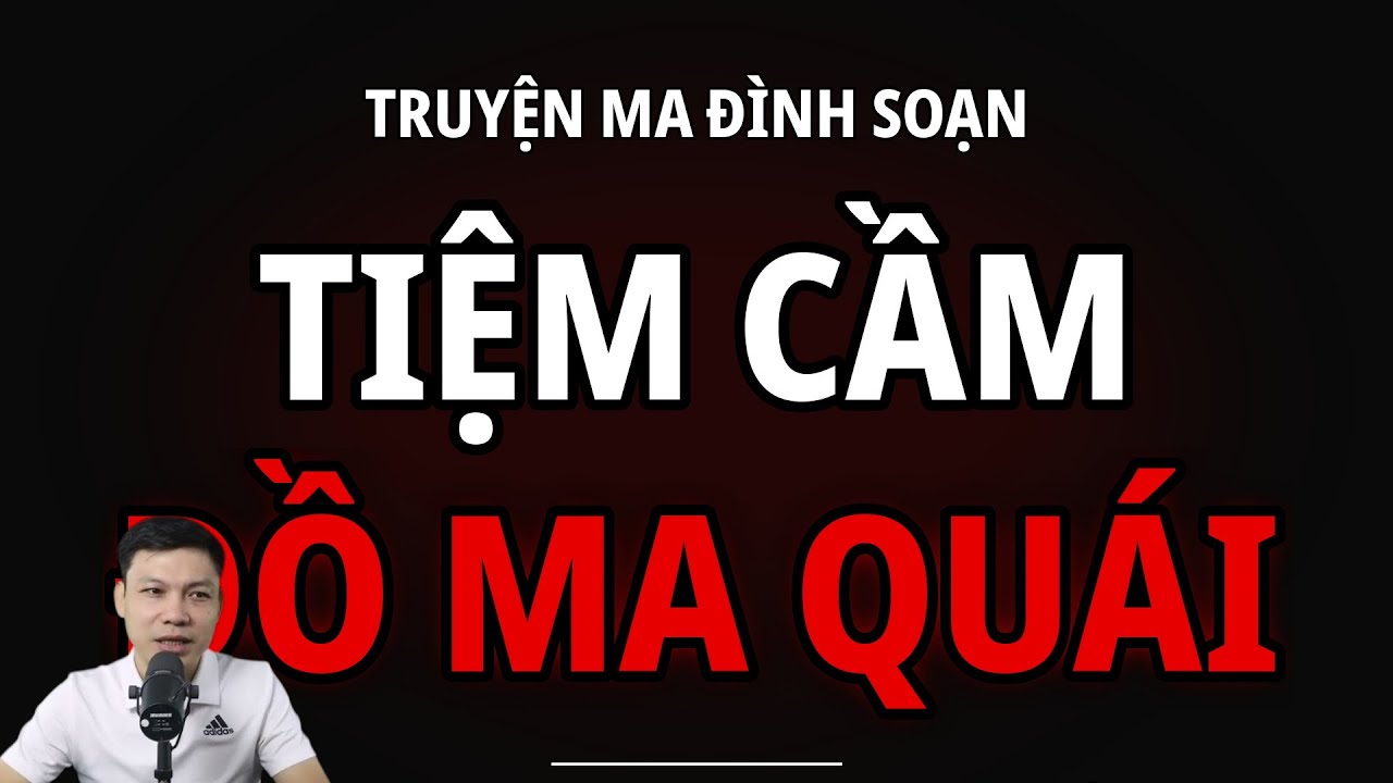 TRUYỆN MA ĐÌNH SOẠN : TIỆM CẦM ĐỒ MA QUÁI : CHUYỆN MA MC ĐÌNH SOẠN MỚI NHẤT
