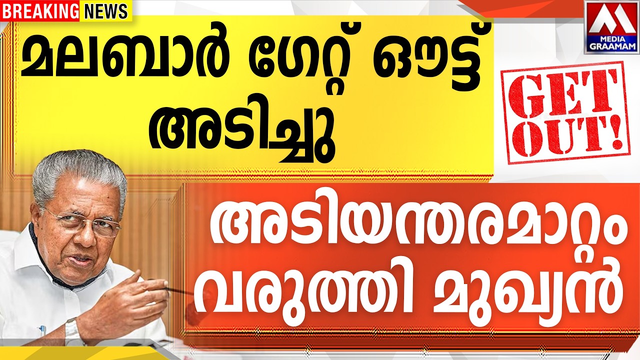 മലബാർ ഗേറ്റ് ഔട്ട്  അടിച്ചു |  അടിയന്തരമാറ്റം  വരുത്തി മുഖ്യൻ !