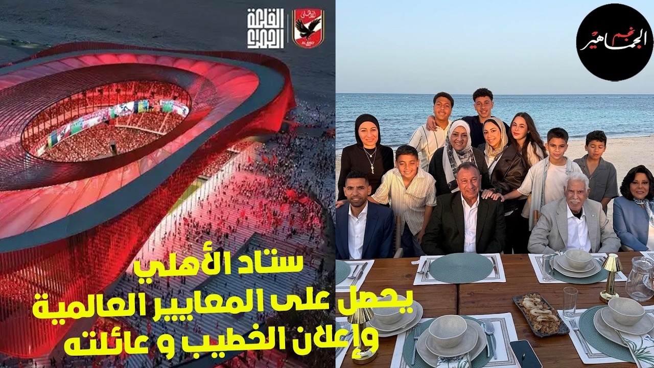 ستاد الأهلي يسير وفق الجدول الزمني ..طبقا للمعايير العالمية..كواليس إعلان الخطيب مع عائلته