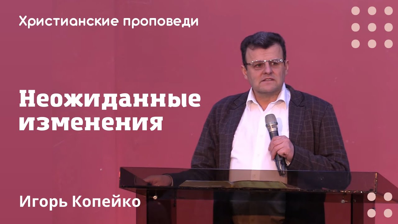 Неожиданные изменения | Игорь Копейко | Христианские проповеди