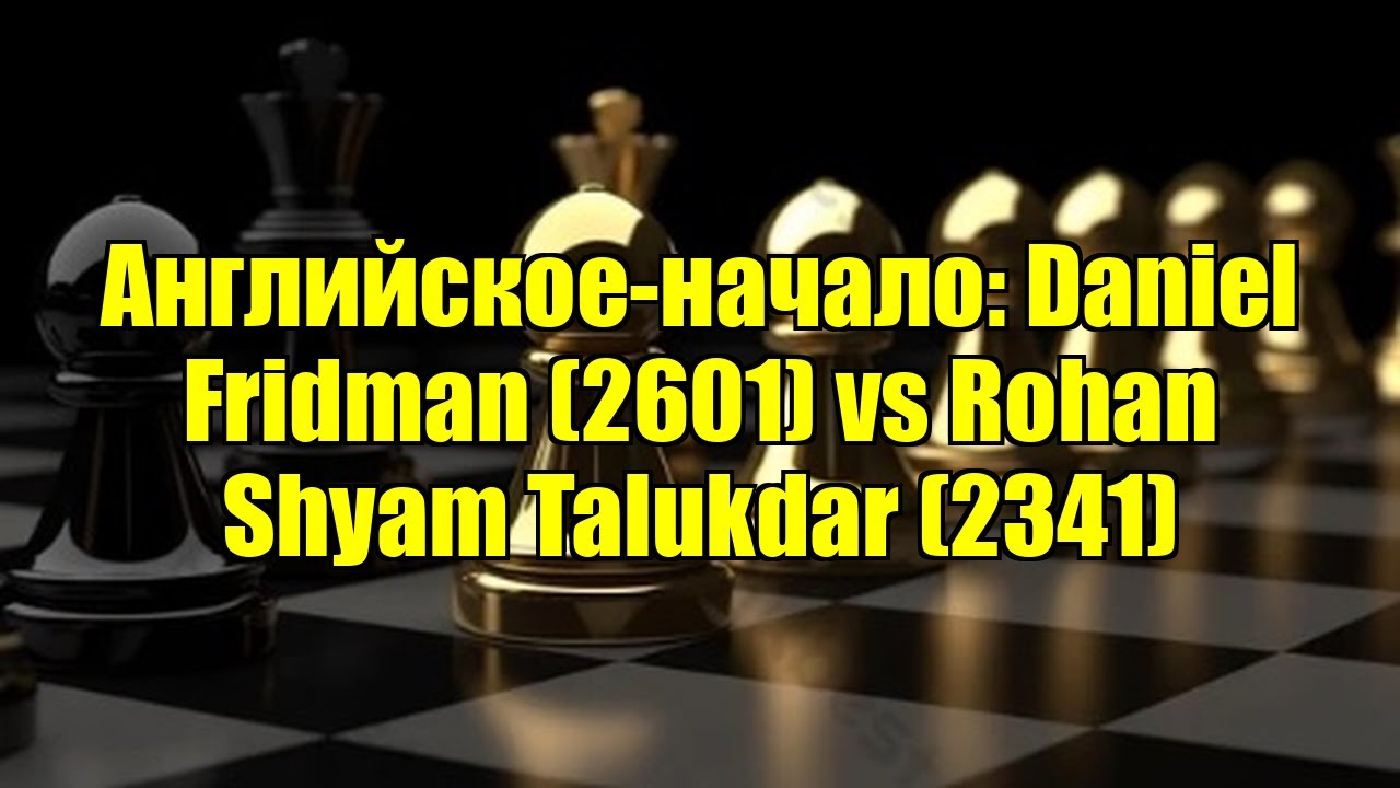 Английское-начало: Daniel Fridman (2601) vs Rohan Shyam Talukdar (2341)