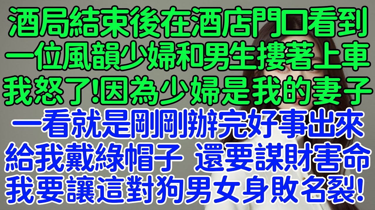 酒局結束後在酒店門口看到一位風韻少婦和活力男生摟著上車。我怒了！因為少婦是我的妻子，一看就是剛剛辦完好事出來，給我戴綠帽子不夠，還要謀財害命。我要讓這對狗男女身敗名裂！