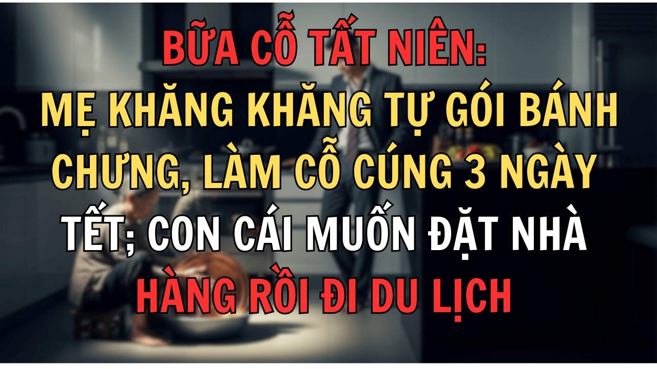 Bữa cỗ Tất niên Mẹ khăng khăng tự gói bánh chưng, làm cỗ cúng 3 ngày Tết; con cái muốn đặt nhà hàng
