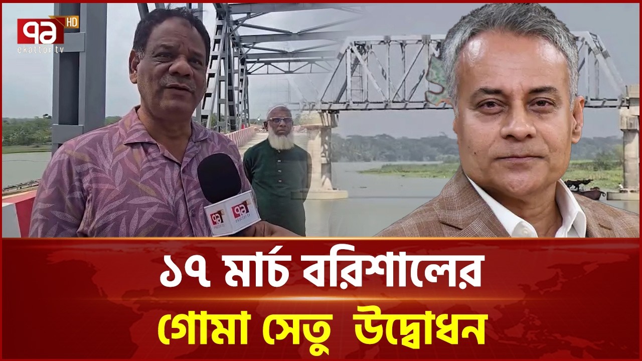 বরিশালের গোমা সেতু ১৭ মার্চ উদ্বোধন, উপস্থিত থাকবেন সেতুমন্ত্রী শেখ রবিউল আলম | Ekattor TV