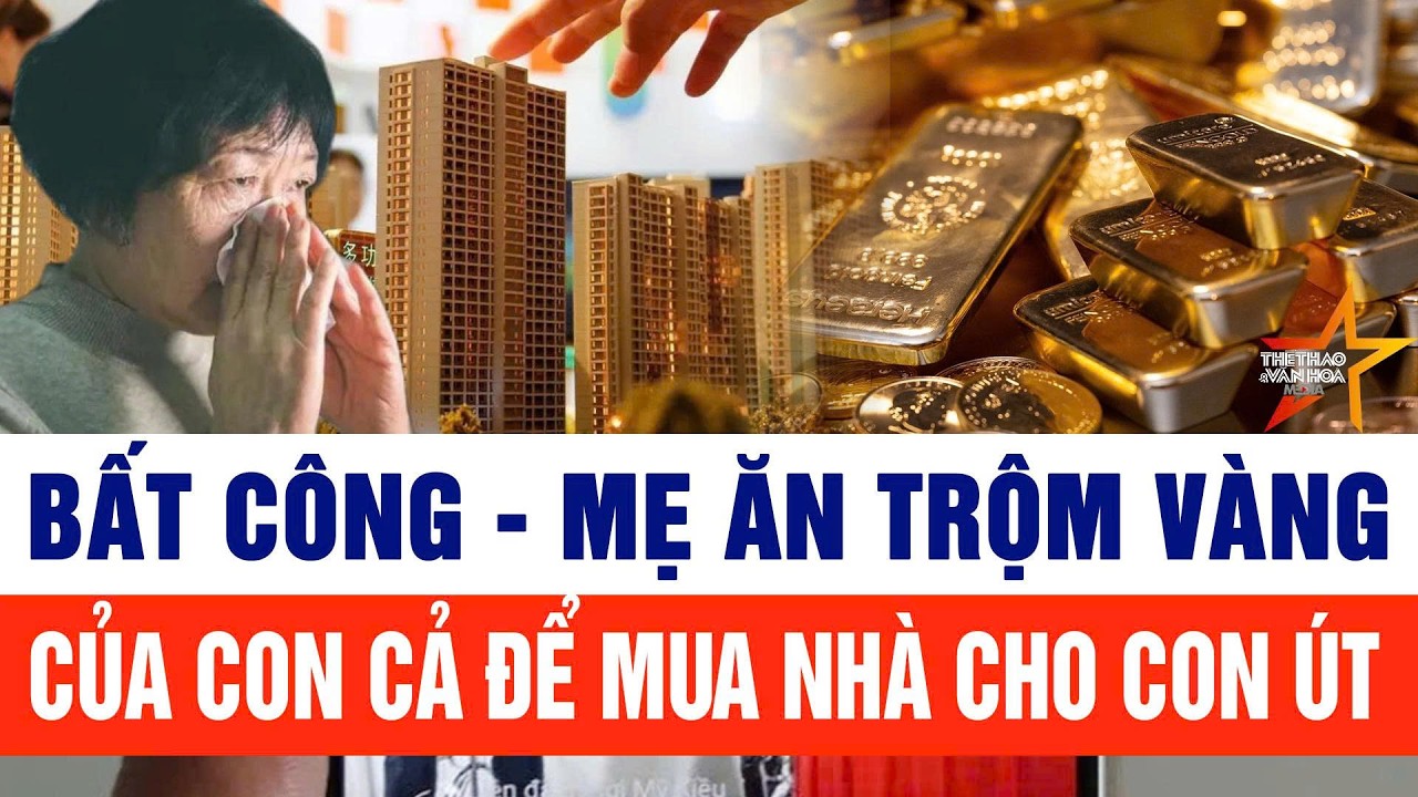 Bất công - mẹ ăn trộm vàng của con cả để mua nhà cho con út