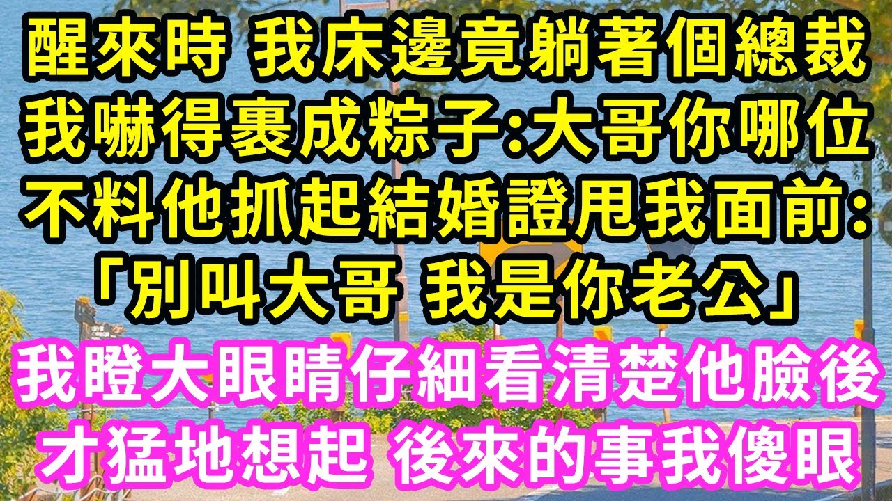 醒來時 我床邊竟躺著個總裁，我嚇得裹成粽子:大哥你哪位！不料他抓起結婚證甩我面前:「別叫大哥 我是你老公」我瞪大眼睛仔細看清楚他臉後，才猛地想起 後來的事我傻眼 #甜寵#灰姑娘#霸道總裁#愛情#婚姻