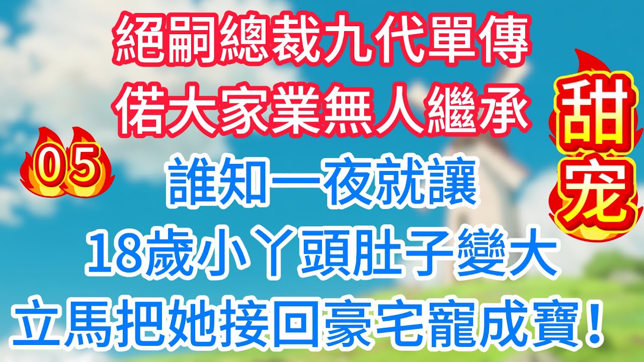 第五集：絕嗣總裁九代單傳，偌大家業無人繼承！誰知一夜就讓18歲小丫頭肚子變大，立馬把她接回豪宅寵成寶！
