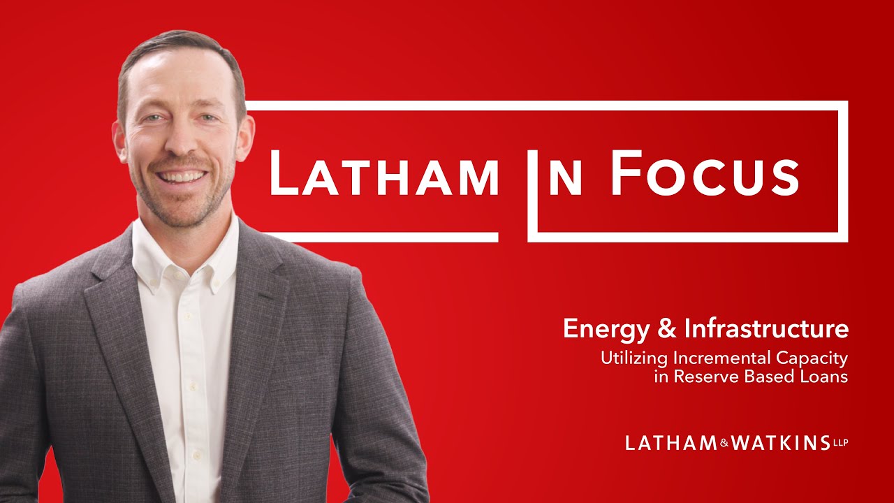 Latham in Focus: Energy & Infrastructure &mdash; Utilizing Incremental Capacity in Reserve Based Loans