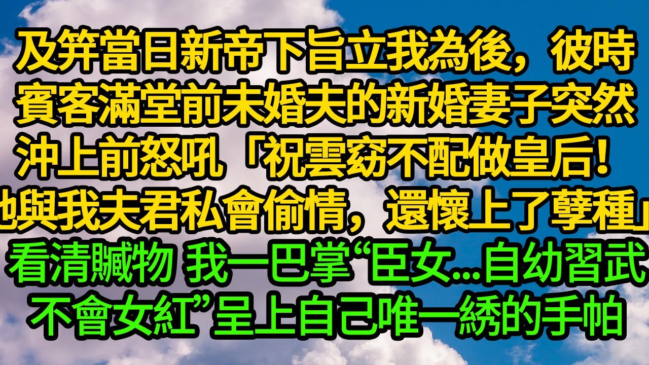 及笄當日新帝下旨立我為後，彼時賓客滿堂前未婚夫的新婚妻子突然沖上來怒吼「祝雲窈不配做皇后！她與我夫君私會偷情，還懷上了孽種，罪不容誅！」看清贓物手帕 我一巴掌“臣女...自幼習武，不善女工”