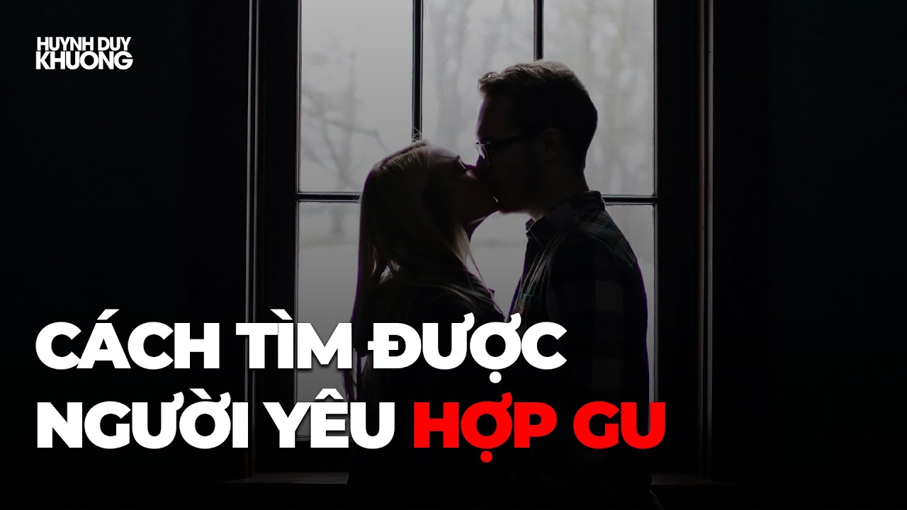 Làm sao để tìm được NGƯỜI YÊU ĐÚNG GU của mình? | Huỳnh Duy Khương