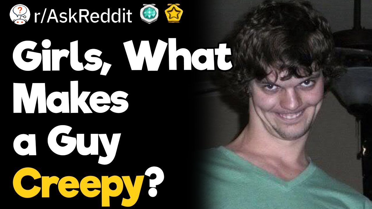 Girls, What Makes A Guy Creepy?
