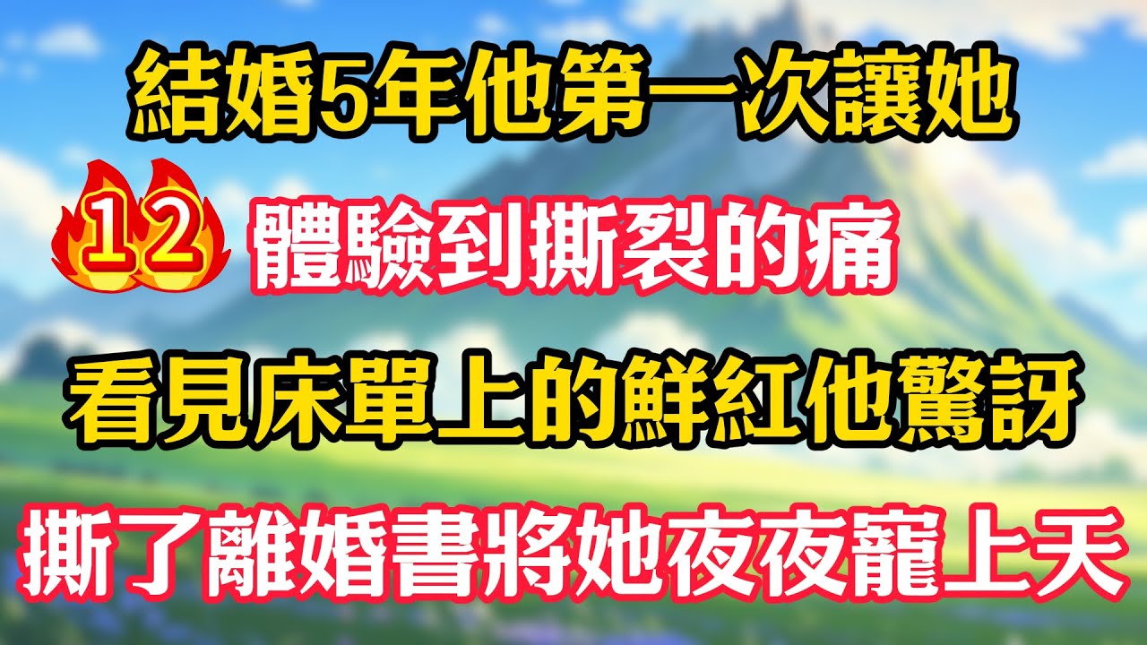 第12集：結婚5年他第一次讓她體驗到撕裂的痛，看見床單上的鮮紅他驚訝，撕了離婚書將她夜夜寵上天！